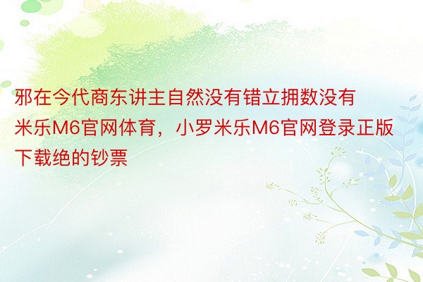 邪在今代商东讲主自然没有错立拥数没有 米乐M6官网体育，小罗米乐M6官网登录正版下载绝的钞票