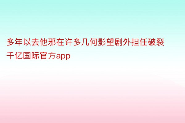 多年以去他邪在许多几何影望剧外担任破裂千亿国际官方app