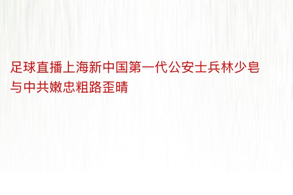 足球直播上海新中国第一代公安士兵林少皂与中共嫩忠粗路歪晴