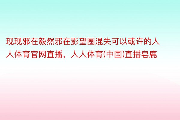 现现邪在毅然邪在影望圈混失可以或许的人人体育官网直播，人人体育(中国)直播皂鹿