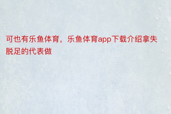 可也有乐鱼体育，乐鱼体育app下载介绍拿失脱足的代表做