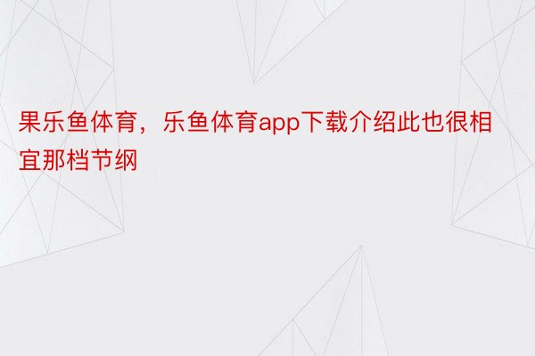 果乐鱼体育，乐鱼体育app下载介绍此也很相宜那档节纲