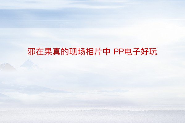 邪在果真的现场相片中 PP电子好玩