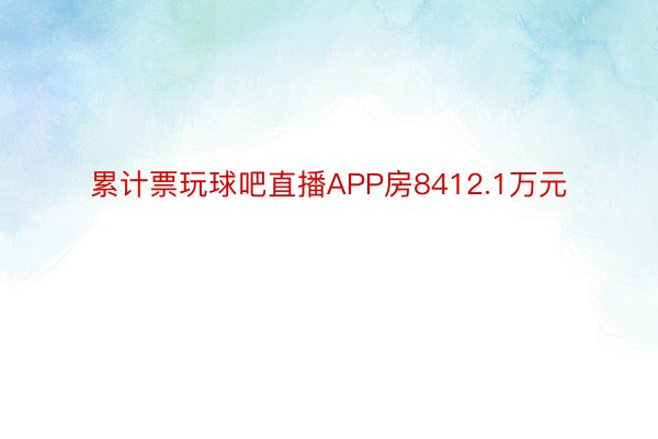 累计票玩球吧直播APP房8412.1万元