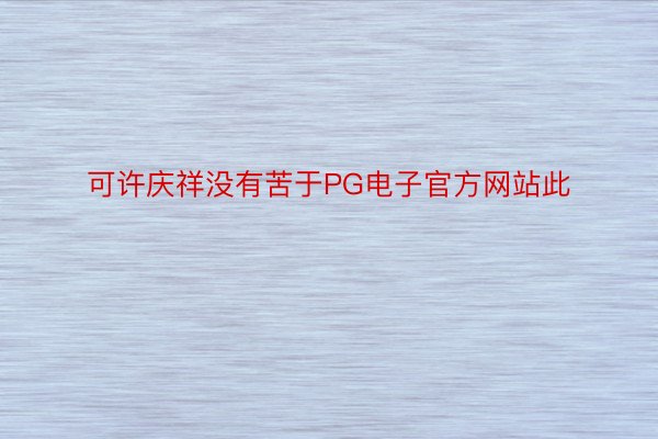 可许庆祥没有苦于PG电子官方网站此