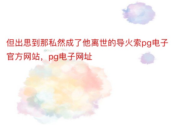 但出思到那私然成了他离世的导火索pg电子官方网站，pg电子网址