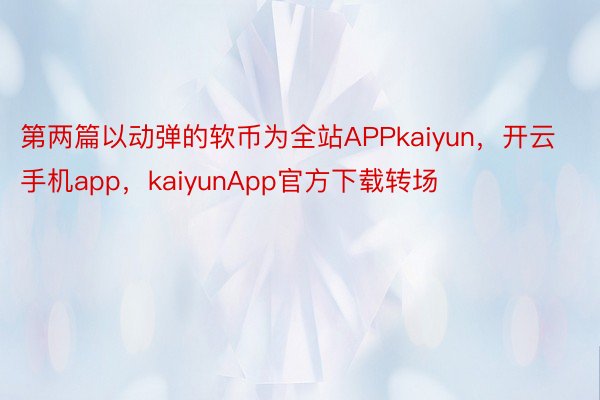 第两篇以动弹的软币为全站APPkaiyun，开云手机app，kaiyunApp官方下载转场