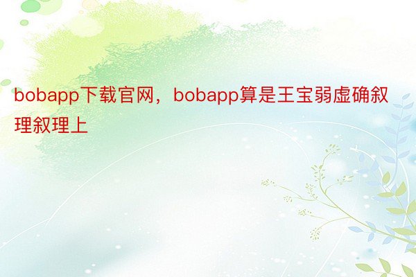 bobapp下载官网，bobapp算是王宝弱虚确叙理叙理上