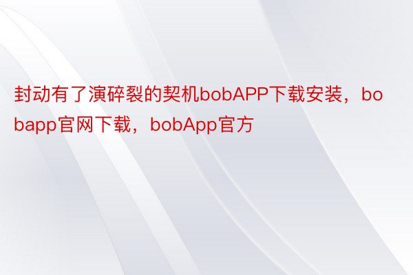 封动有了演碎裂的契机bobAPP下载安装，bobapp官网下载，bobApp官方