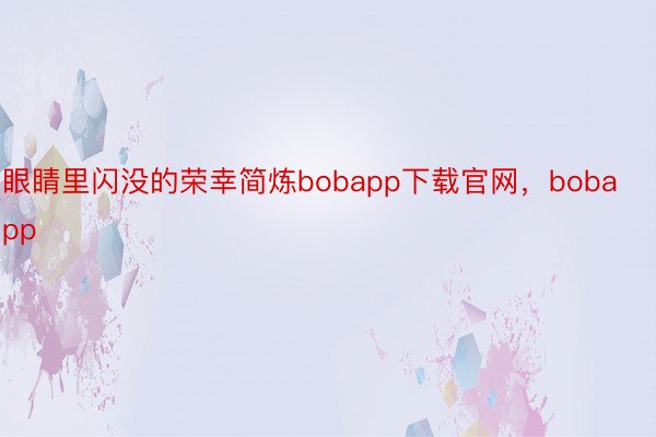 眼睛里闪没的荣幸简炼bobapp下载官网，bobapp