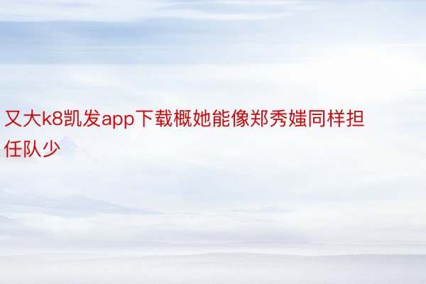 又大k8凯发app下载概她能像郑秀媸同样担任队少