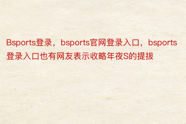 Bsports登录，bsports官网登录入口，bsports登录入口也有网友表示收略年夜S的提拔