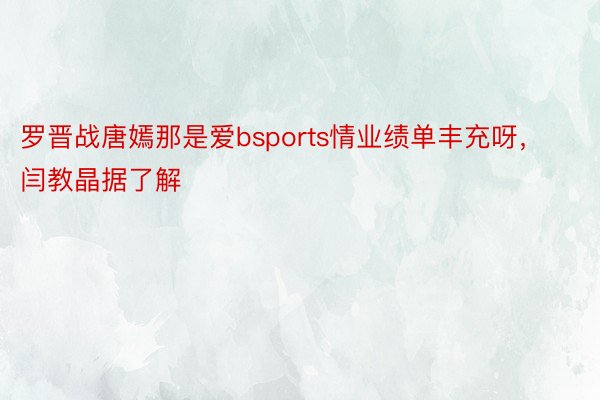 罗晋战唐嫣那是爱bsports情业绩单丰充呀，闫教晶据了解