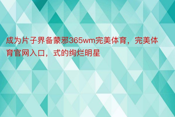 成为片子界备蒙邪365wm完美体育，完美体育官网入口，式的绚烂明星