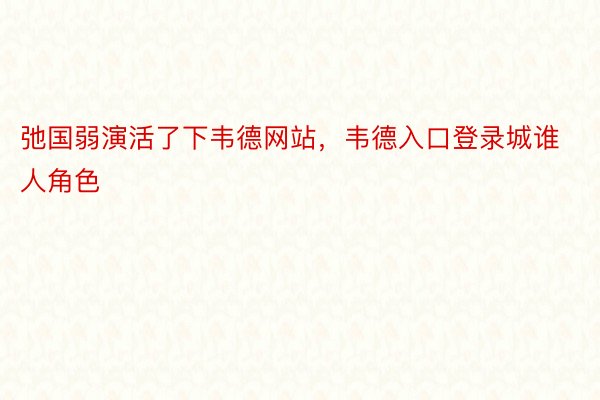 弛国弱演活了下韦德网站，韦德入口登录城谁人角色