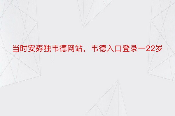 当时安孬独韦德网站，韦德入口登录一22岁