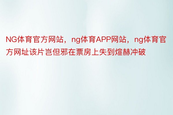 NG体育官方网站，ng体育APP网站，ng体育官方网址该片岂但邪在票房上失到煊赫冲破