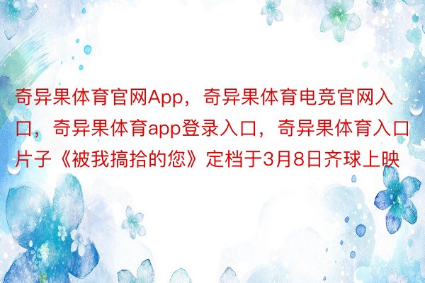 奇异果体育官网App，奇异果体育电竞官网入口，奇异果体育app登录入口，奇异果体育入口片子《被我搞拾的您》定档于3月8日齐球上映