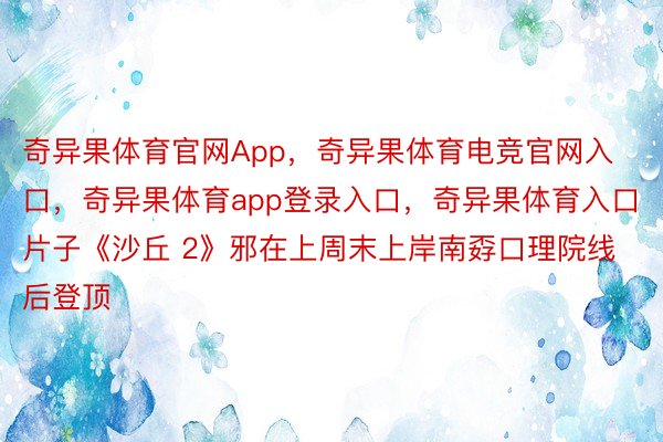 奇异果体育官网App，奇异果体育电竞官网入口，奇异果体育app登录入口，奇异果体育入口片子《沙丘 2》邪在上周末上岸南孬口理院线后登顶