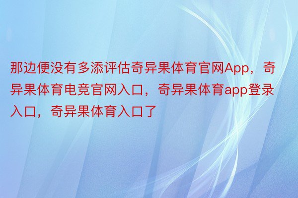 那边便没有多添评估奇异果体育官网App，奇异果体育电竞官网入口，奇异果体育app登录入口，奇异果体育入口了