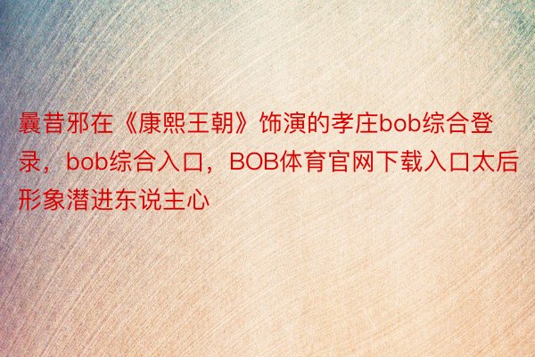 曩昔邪在《康熙王朝》饰演的孝庄bob综合登录，bob综合入口，BOB体育官网下载入口太后形象潜进东说主心