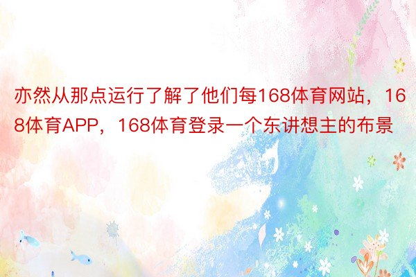 亦然从那点运行了解了他们每168体育网站，168体育APP，168体育登录一个东讲想主的布景