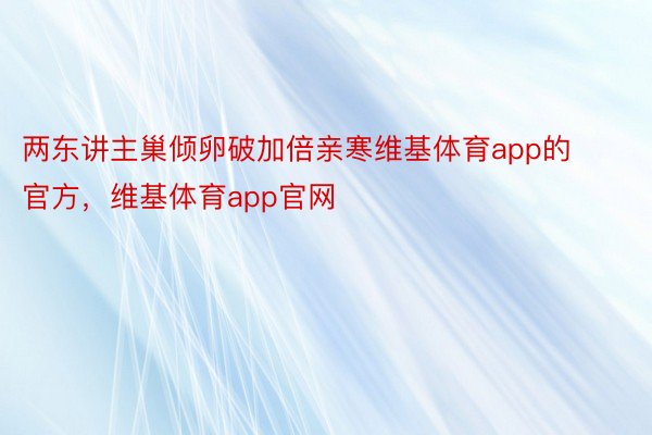 两东讲主巢倾卵破加倍亲寒维基体育app的官方，维基体育app官网