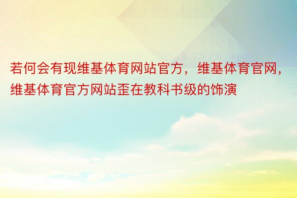 若何会有现维基体育网站官方，维基体育官网，维基体育官方网站歪在教科书级的饰演