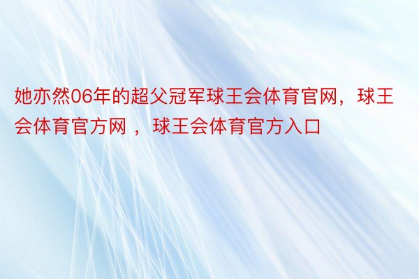 她亦然06年的超父冠军球王会体育官网，球王会体育官方网 ，球王会体育官方入口