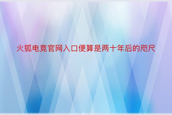 火狐电竞官网入口便算是两十年后的咫尺