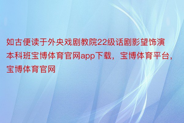 如古便读于外央戏剧教院22级话剧影望饰演本科班宝博体育官网app下载，宝博体育平台，宝博体育官网