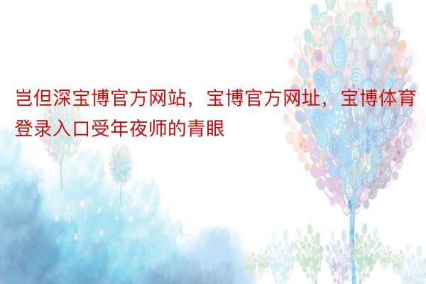 岂但深宝博官方网站，宝博官方网址，宝博体育登录入口受年夜师的青眼