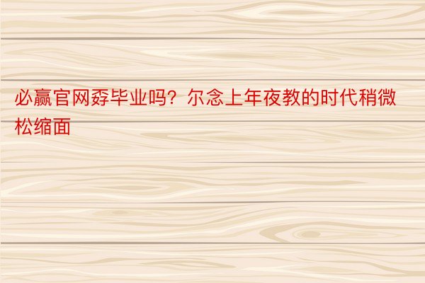 必赢官网孬毕业吗？尔念上年夜教的时代稍微松缩面