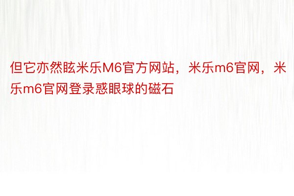 但它亦然眩米乐M6官方网站，米乐m6官网，米乐m6官网登录惑眼球的磁石