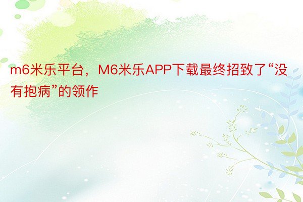 m6米乐平台，M6米乐APP下载最终招致了“没有抱病”的领作