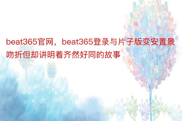 beat365官网，beat365登录与片子版变安置景吻折但却讲明着齐然好同的故事