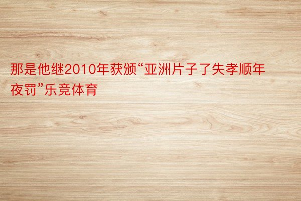 那是他继2010年获颁“亚洲片子了失孝顺年夜罚”乐竞体育