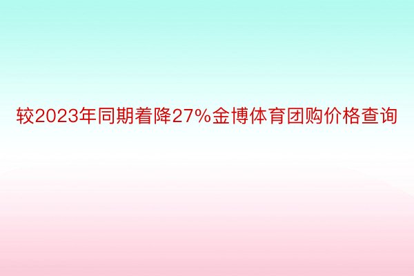 较2023年同期着降27%金博体育团购价格查询