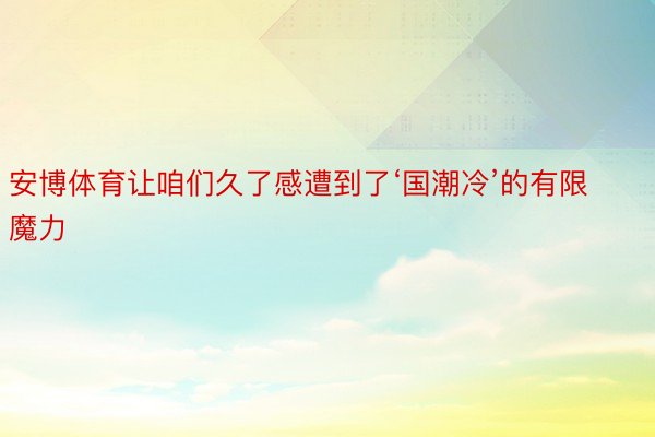 安博体育让咱们久了感遭到了‘国潮冷’的有限魔力