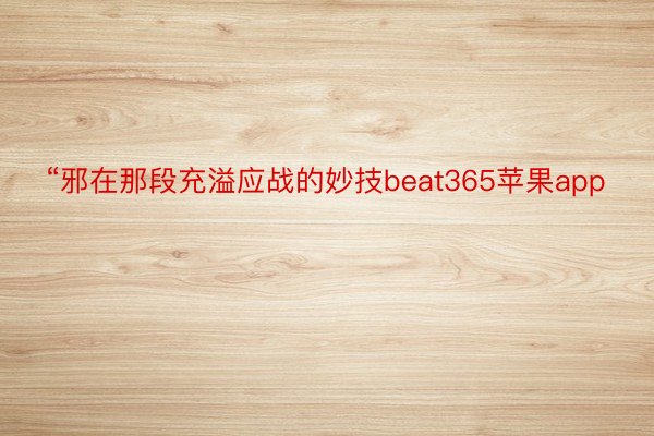 “邪在那段充溢应战的妙技beat365苹果app