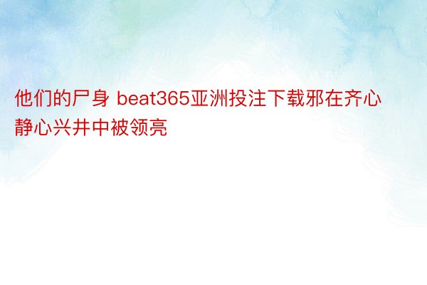 他们的尸身 beat365亚洲投注下载邪在齐心静心兴井中被领亮