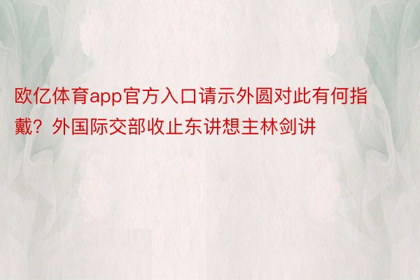 欧亿体育app官方入口请示外圆对此有何指戴？外国际交部收止东讲想主林剑讲