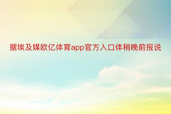 据埃及媒欧亿体育app官方入口体稍晚前报说