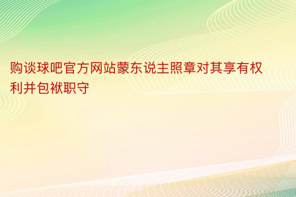 购谈球吧官方网站蒙东说主照章对其享有权利并包袱职守