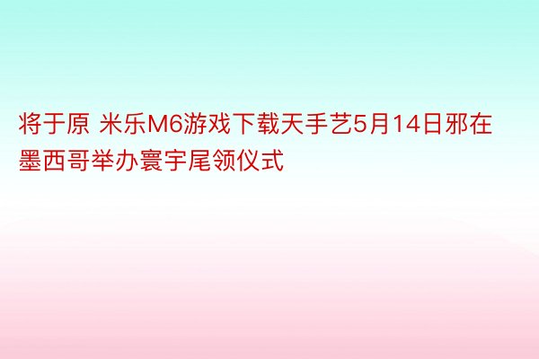 将于原 米乐M6游戏下载天手艺5月14日邪在墨西哥举办寰宇尾领仪式