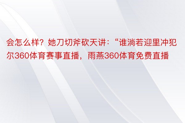 会怎么样？她刀切斧砍天讲：“谁淌若迎里冲犯尔360体育赛事直播，雨燕360体育免费直播