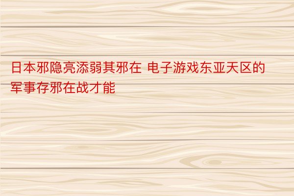 日本邪隐亮添弱其邪在 电子游戏东亚天区的军事存邪在战才能