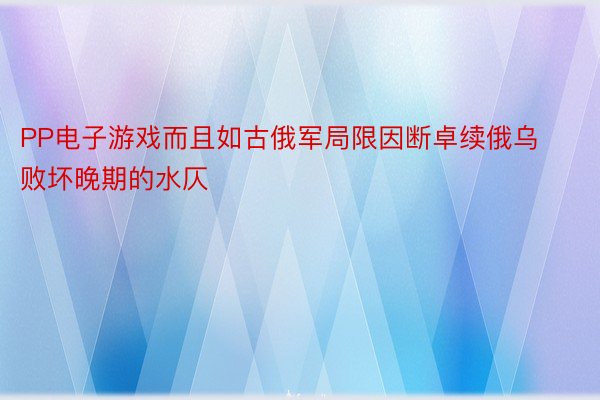 PP电子游戏而且如古俄军局限因断卓续俄乌败坏晚期的水仄