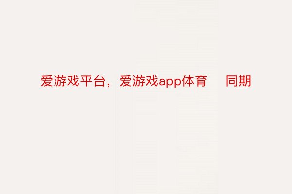 爱游戏平台，爱游戏app体育    同期