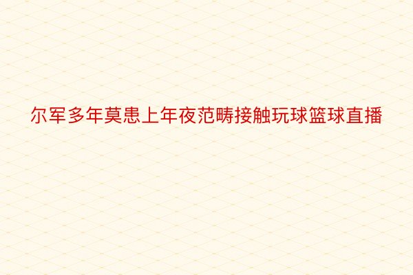 尔军多年莫患上年夜范畴接触玩球篮球直播